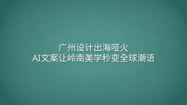 广州设计出海哑火？AI文案让岭南美学秒变全球潮语