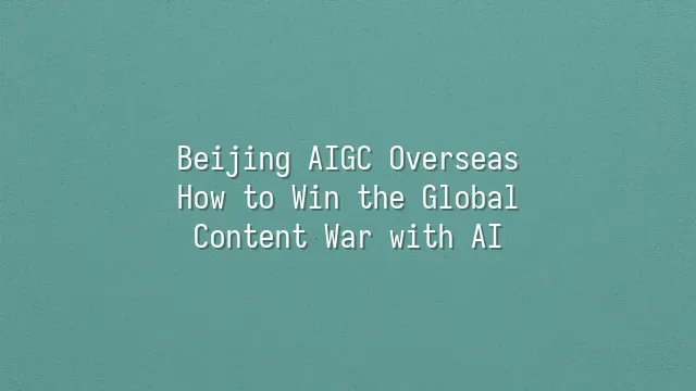 Beijing AIGC Overseas: How to Win the Global Content War with AI