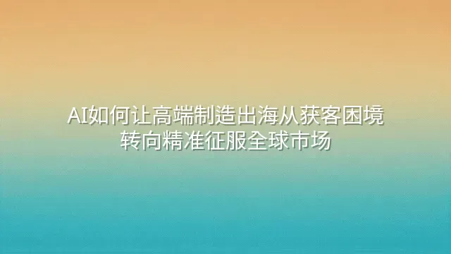 AI如何让高端制造出海从获客困境转向精准征服全球市场