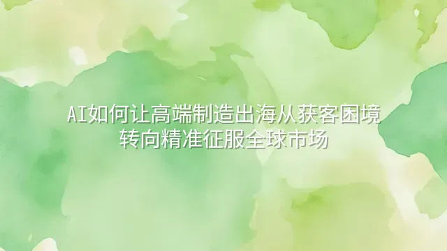 AI如何让高端制造出海从获客困境转向精准征服全球市场