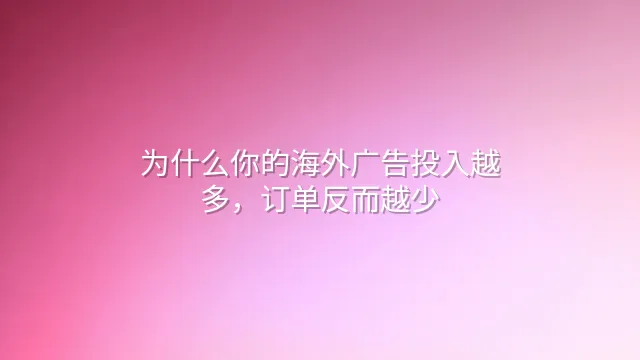 为什么你的海外广告投入越多，订单反而越少？