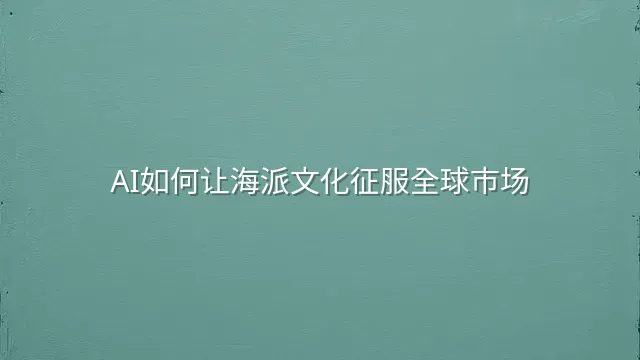 AI如何让海派文化征服全球市场？