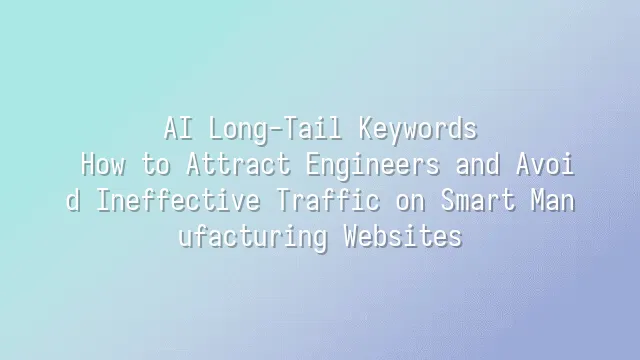 AI Long-Tail Keywords: How to Attract Engineers and Avoid Ineffective Traffic on Smart Manufacturing Websites