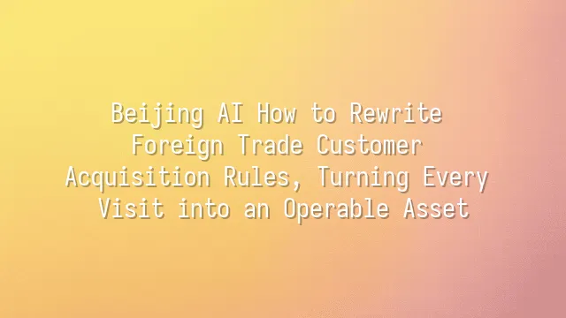 Beijing AI How to Rewrite Foreign Trade Customer Acquisition Rules, Turning Every Visit into an Operable Asset