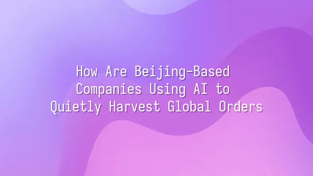 How Are Beijing-Based Companies Using AI to Quietly Harvest Global Orders?