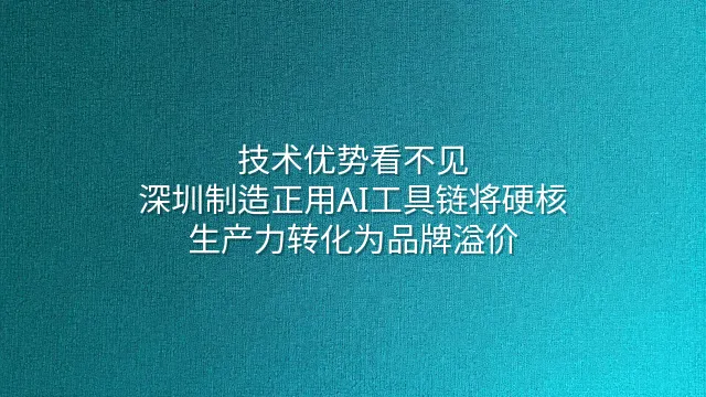 技术优势看不见？深圳制造正用AI工具链将硬核生产力转化为品牌溢价
