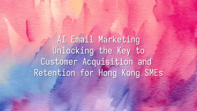 AI Email Marketing: Unlocking the Key to Customer Acquisition and Retention for Hong Kong SMEs