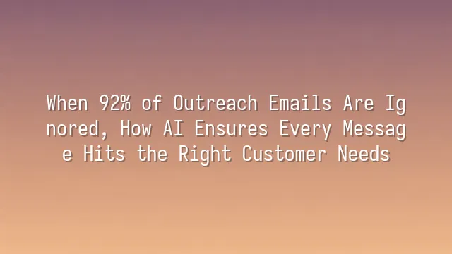 When 92% of Outreach Emails Are Ignored, How AI Ensures Every Message Hits the Right Customer Needs