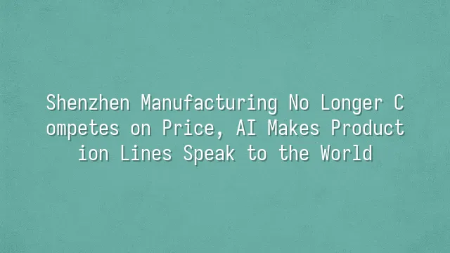 Shenzhen Manufacturing No Longer Competes on Price, AI Makes Production Lines Speak to the World