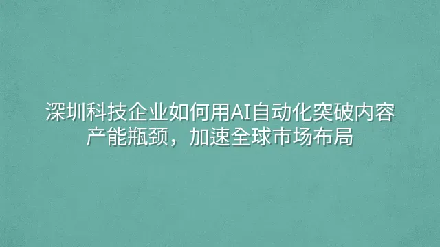 深圳科技企业如何用AI自动化突破内容产能瓶颈，加速全球市场布局