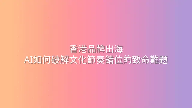 香港品牌出海：AI如何破解文化節奏錯位的致命難題