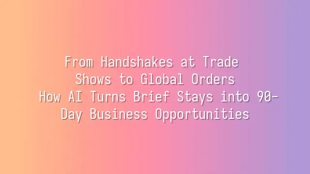From Handshakes at Trade Shows to Global Orders: How AI Turns Brief Stays into 90-Day Business Opportunities
