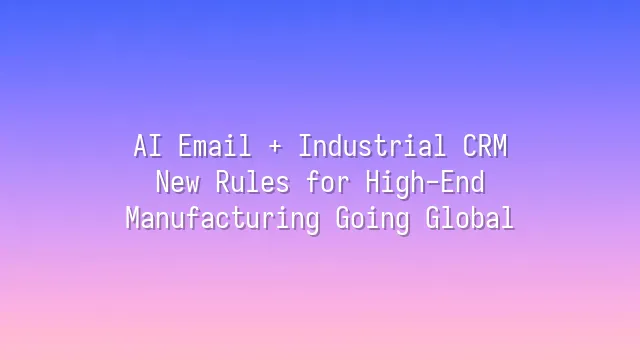 AI Email + Industrial CRM: New Rules for High-End Manufacturing Going Global