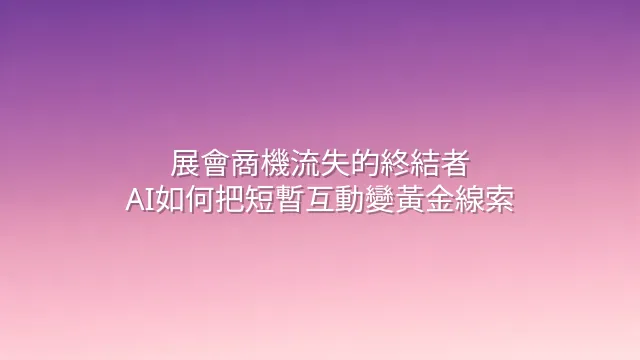 展會商機流失的終結者：AI如何把短暫互動變黃金線索