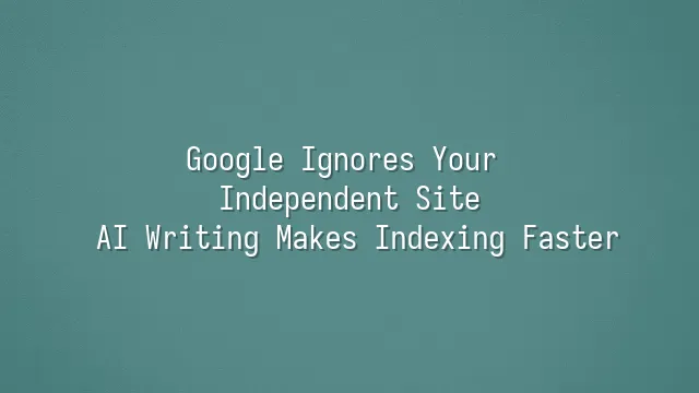 Google Ignores Your Independent Site? AI Writing Makes Indexing Faster