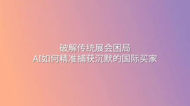 破解传统展会困局：AI如何精准捕获沉默的国际买家