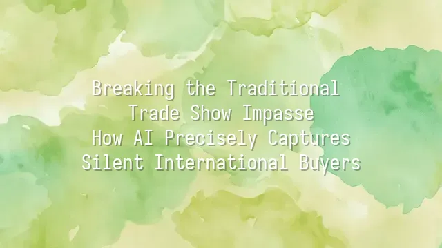 Breaking the Traditional Trade Show Impasse: How AI Precisely Captures Silent International Buyers
