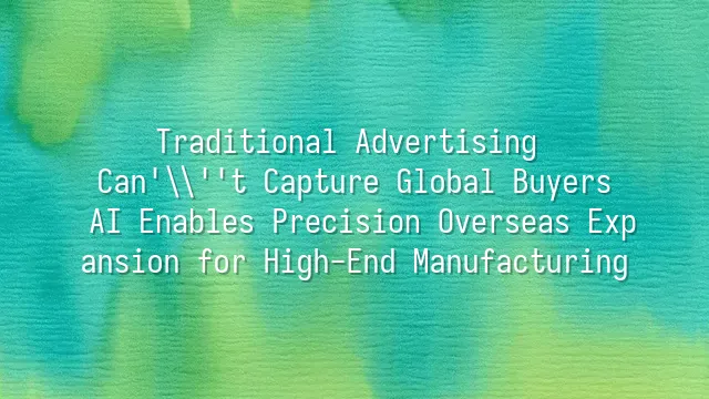 Traditional Advertising Can't Capture Global Buyers? AI Enables Precision Overseas Expansion for High-End Manufacturing