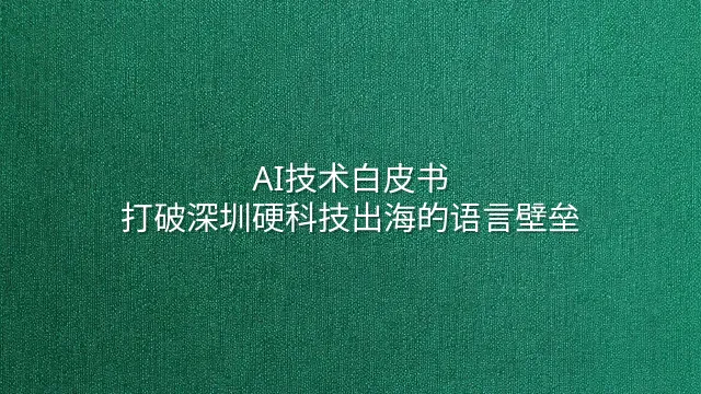 AI技术白皮书：打破深圳硬科技出海的语言壁垒