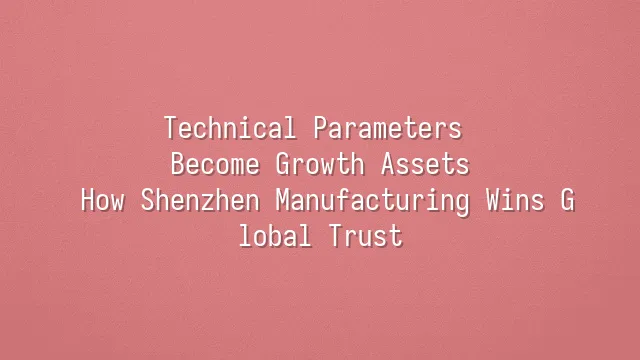 Technical Parameters Become Growth Assets: How Shenzhen Manufacturing Wins Global Trust