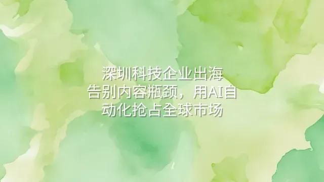 深圳科技企业出海：告别内容瓶颈，用AI自动化抢占全球市场
