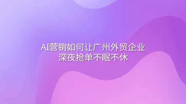 AI营销如何让广州外贸企业深夜抢单不眠不休