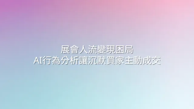 展會人流變現困局？AI行為分析讓沉默買家主動成交
