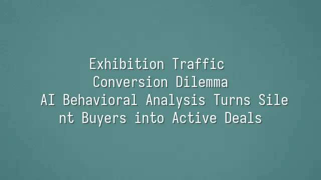 Exhibition Traffic Conversion Dilemma? AI Behavioral Analysis Turns Silent Buyers into Active Deals