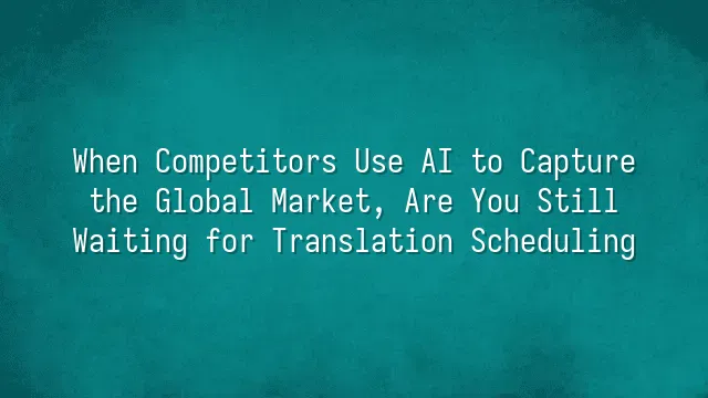When Competitors Use AI to Capture the Global Market, Are You Still Waiting for Translation Scheduling?