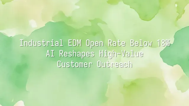 Industrial EDM Open Rate Below 18%? AI Reshapes High-Value Customer Outreach