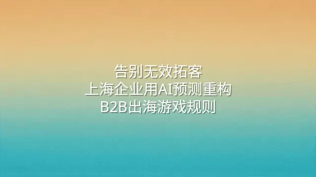 告别无效拓客：上海企业用AI预测重构B2B出海游戏规则