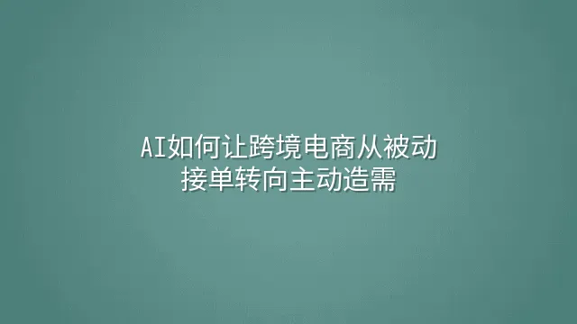 AI如何让跨境电商从被动接单转向主动造需