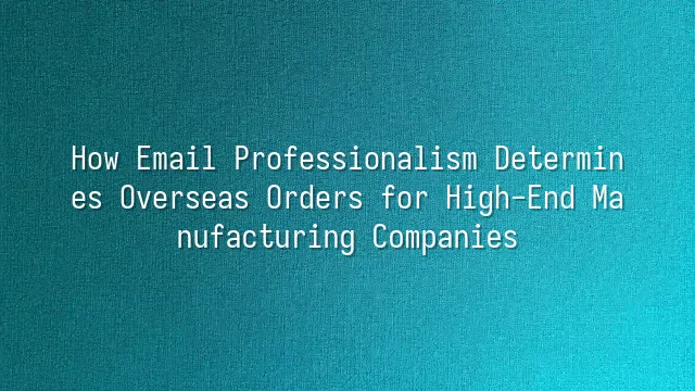 How Email Professionalism Determines Overseas Orders for High-End Manufacturing Companies