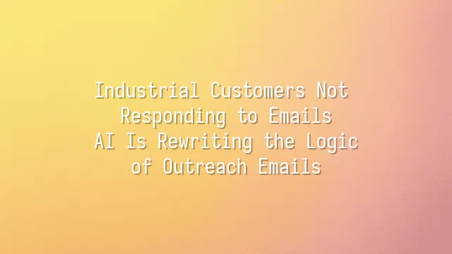 Industrial Customers Not Responding to Emails? AI Is Rewriting the Logic of Outreach Emails