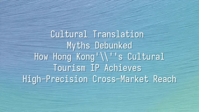 Cultural Translation Myths Debunked: How Hong Kong's Cultural Tourism IP Achieves High-Precision Cross-Market Reach