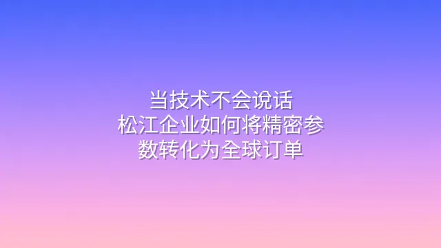 当技术不会说话：松江企业如何将精密参数转化为全球订单