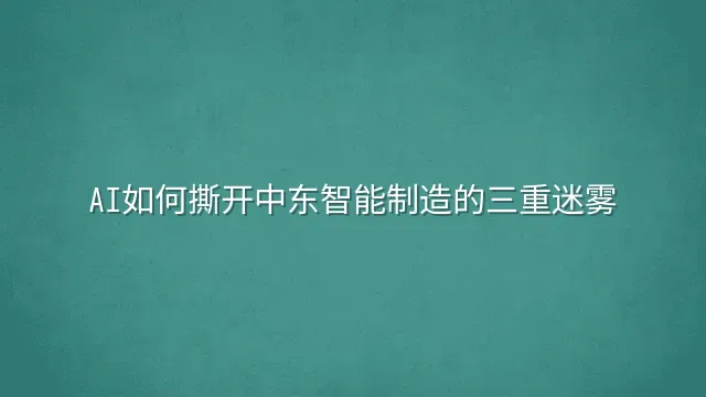 AI如何撕开中东智能制造的三重迷雾