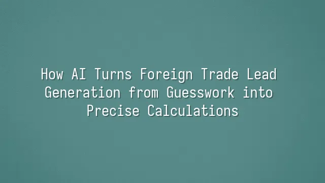 How AI Turns Foreign Trade Lead Generation from Guesswork into Precise Calculations