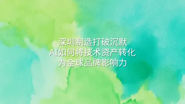 深圳制造打破沉默：AI如何将技术资产转化为全球品牌影响力