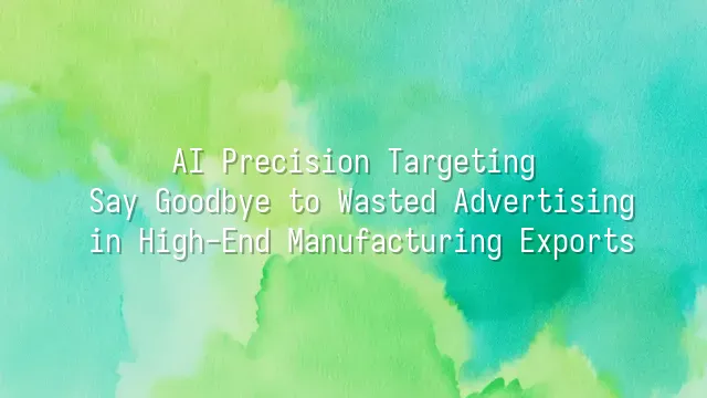 AI Precision Targeting: Say Goodbye to Wasted Advertising in High-End Manufacturing Exports