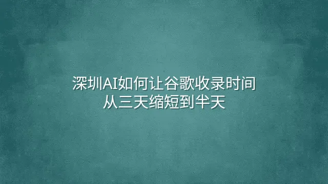 深圳AI如何让谷歌收录时间从三天缩短到半天