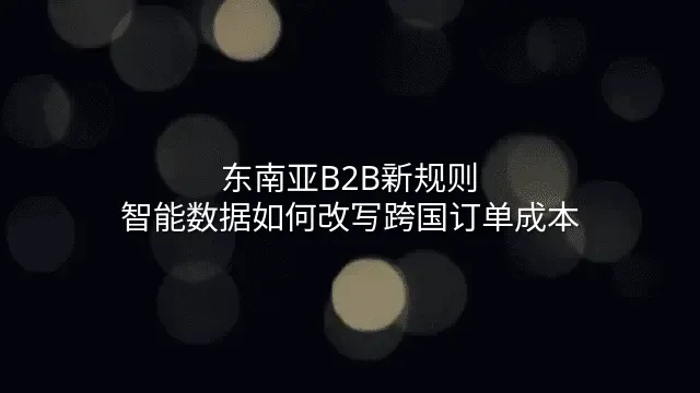 东南亚B2B新规则：智能数据如何改写跨国订单成本