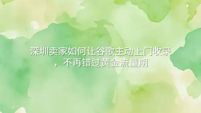 深圳卖家如何让谷歌主动上门收录，不再错过黄金流量期