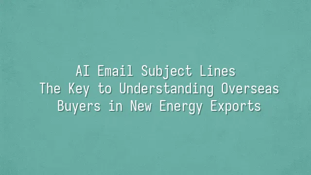 AI Email Subject Lines: The Key to Understanding Overseas Buyers in New Energy Exports