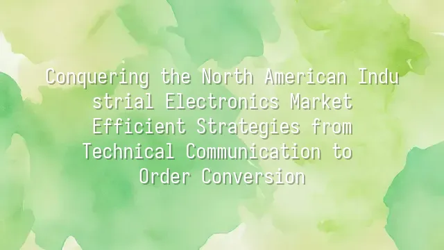 Conquering the North American Industrial Electronics Market: Efficient Strategies from Technical Communication to Order Conversion