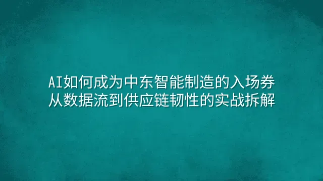 AI如何成为中东智能制造的入场券：从数据流到供应链韧性的实战拆解