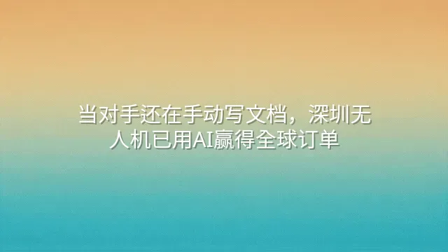 当对手还在手动写文档，深圳无人机已用AI赢得全球订单