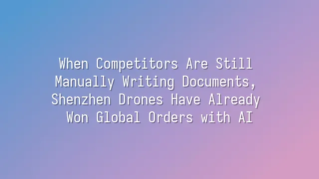 When Competitors Are Still Manually Writing Documents, Shenzhen Drones Have Already Won Global Orders with AI