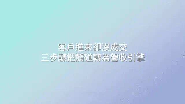 客戶進來卻沒成交？三步驟把觸碰轉為營收引擎