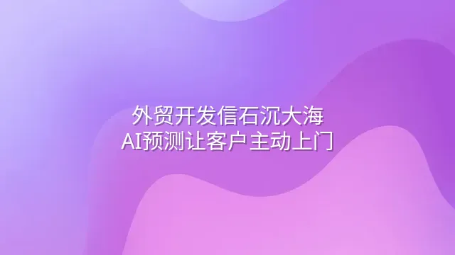 外贸开发信石沉大海？AI预测让客户主动上门